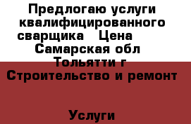 Предлогаю услуги квалифицированного сварщика › Цена ­ 10 - Самарская обл., Тольятти г. Строительство и ремонт » Услуги   